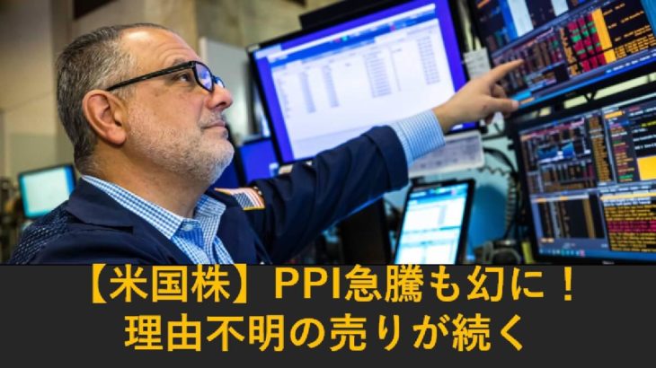 【米国株】PPI発表急騰は幻に！理由不明の売りが続く